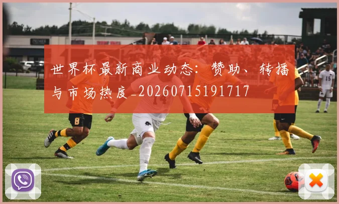世界杯最新商业动态:赞助、转播与市场热度_20260715191717