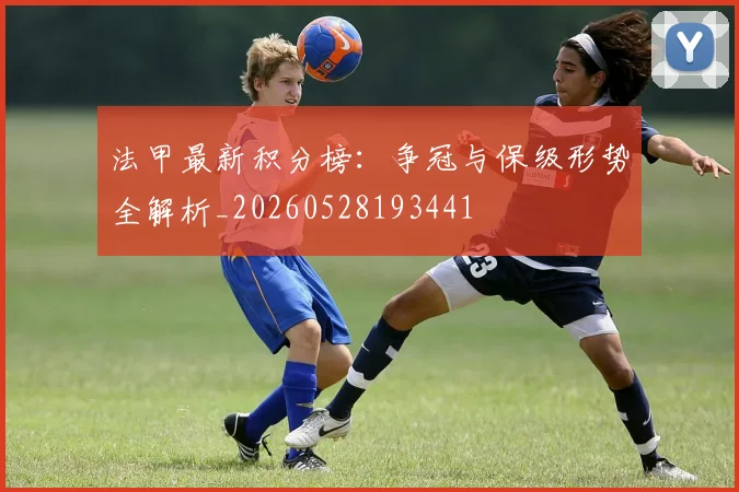 法甲最新积分榜：争冠与保级形势全解析_20260528193441