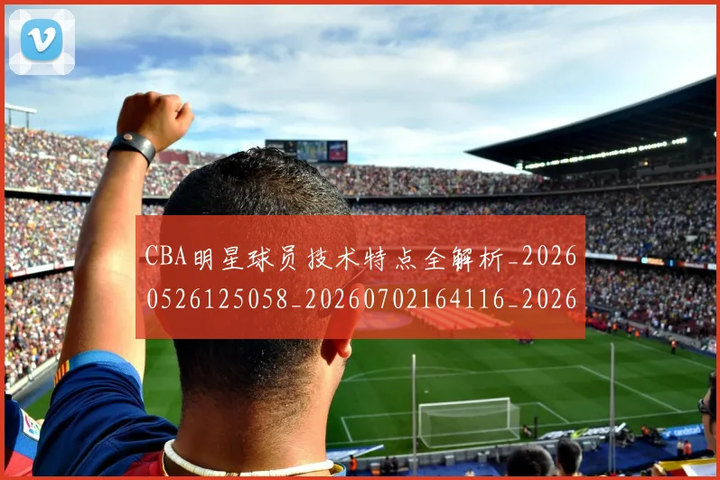 CBA明星球员技术特点全解析_20260526125058_20260702164116_20260712045411