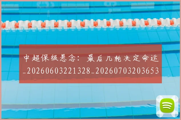中超保级悬念：最后几轮决定命运_20260603221328_20260703203653_20260716184634