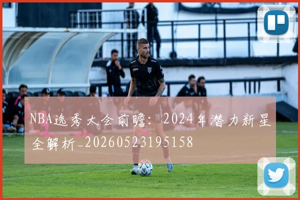 NBA选秀大会前瞻:2024年潜力新星全解析_20260523195158