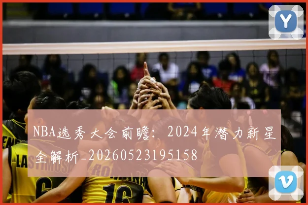 NBA选秀大会前瞻:2024年潜力新星全解析_20260523195158