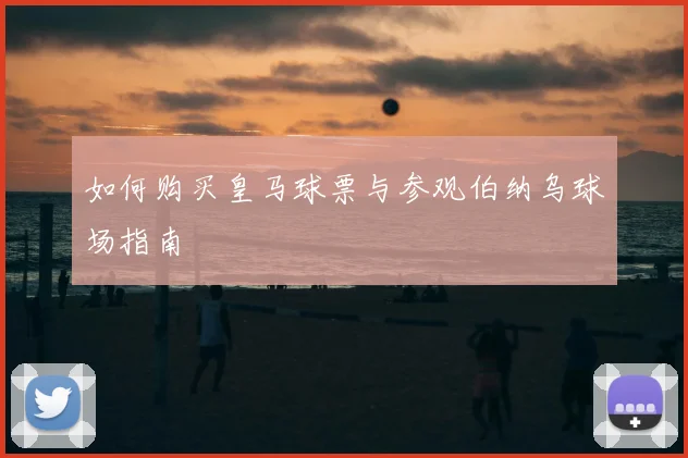 如何购买皇马球票与参观伯纳乌球场指南