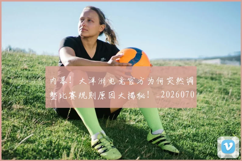 内幕!大洋洲电竞官方为何突然调整比赛规则原因大揭秘!_20260703215040_20260718004748