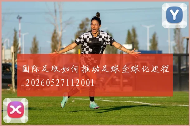 国际足联如何推动足球全球化进程_20260527112001