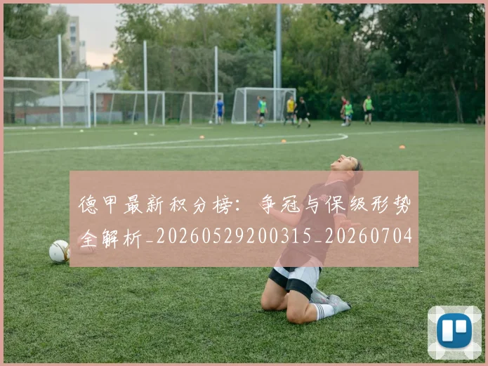 德甲最新积分榜:争冠与保级形势全解析_20260529200315_20260704173216