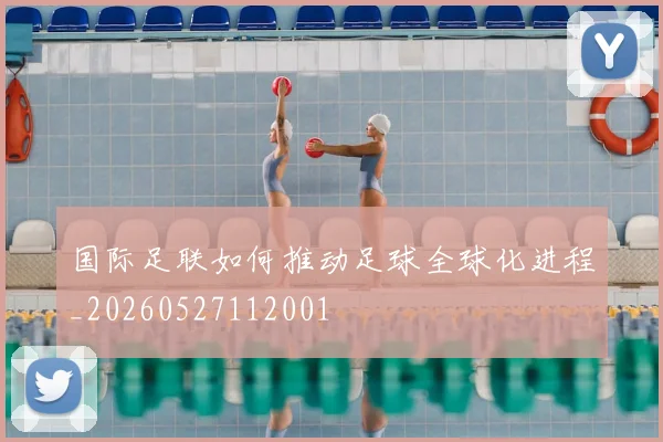 国际足联如何推动足球全球化进程_20260527112001