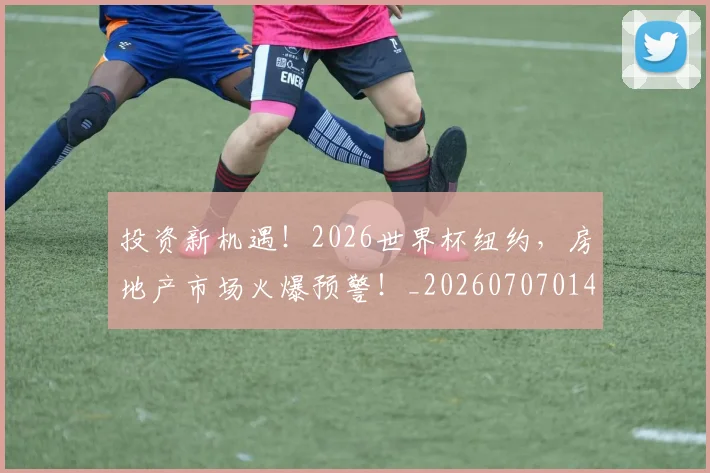 投资新机遇!2026世界杯纽约,房地产市场火爆预警!_20260707014416