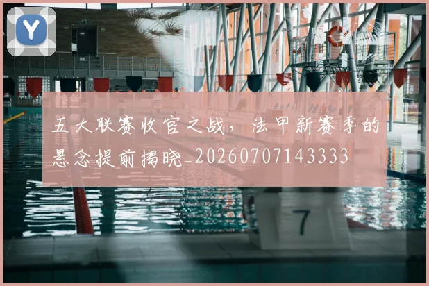 五大联赛收官之战,法甲新赛季的悬念提前揭晓_20260707143333