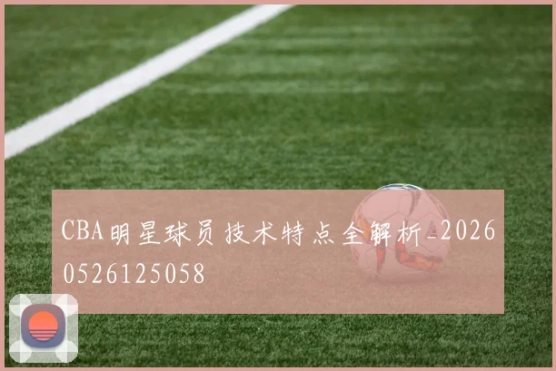 CBA明星球员技术特点全解析_20260526125058