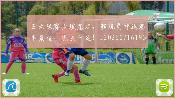 五大联赛尘埃落定,解说员评选赛季最佳,亮点十足!_20260716193224