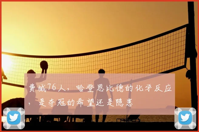 费城76人，哈登恩比德的化学反应，是夺冠的希望还是隐患