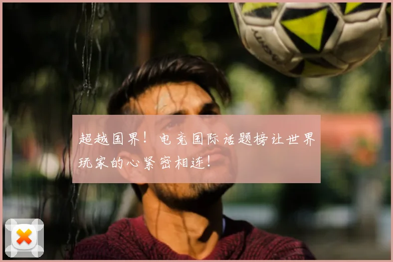 超越国界!电竞国际话题榜让世界玩家的心紧密相连!