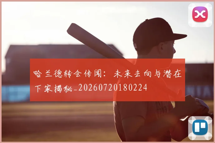 哈兰德转会传闻：未来去向与潜在下家揭秘_20260720180224