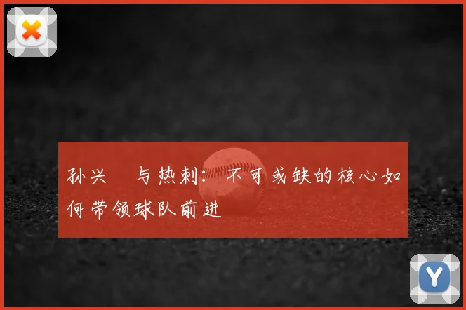 孙兴慜与热刺:不可或缺的核心如何带领球队前进
