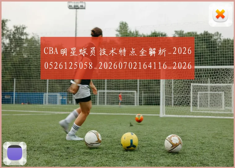 CBA明星球员技术特点全解析_20260526125058_20260702164116_20260712045411