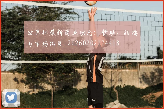 世界杯最新商业动态：赞助、转播与市场热度_20260702174418