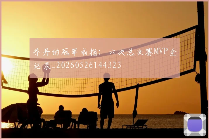乔丹的冠军戒指：六次总决赛MVP全记录_20260526144323