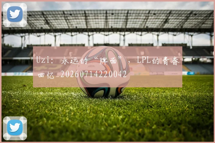 Uzi:永远的“牌面”,LPL的青春回忆_20260714220042