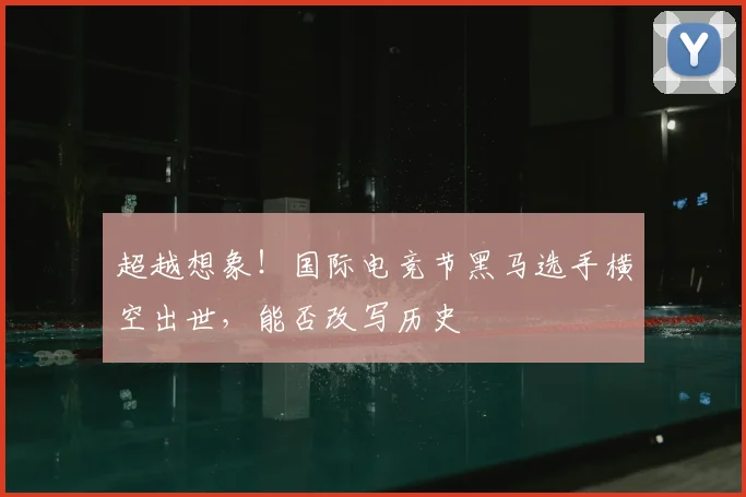 超越想象!国际电竞节黑马选手横空出世,能否改写历史