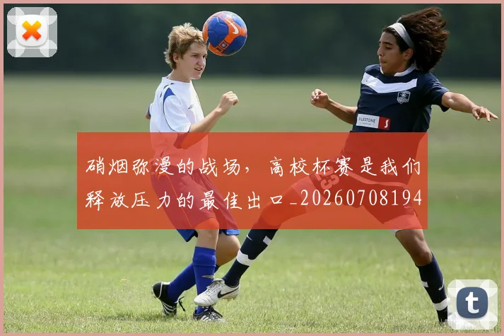 硝烟弥漫的战场，高校杯赛是我们释放压力的最佳出口_20260708194736