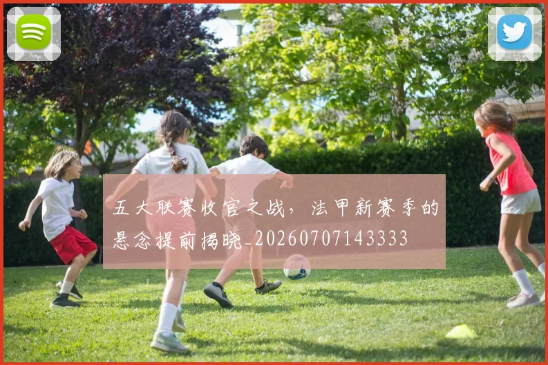 五大联赛收官之战，法甲新赛季的悬念提前揭晓_20260707143333