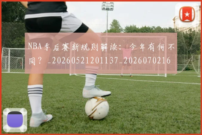 NBA季后赛新规则解读:今年有何不同?_20260521201137_20260702165054_20260714211835