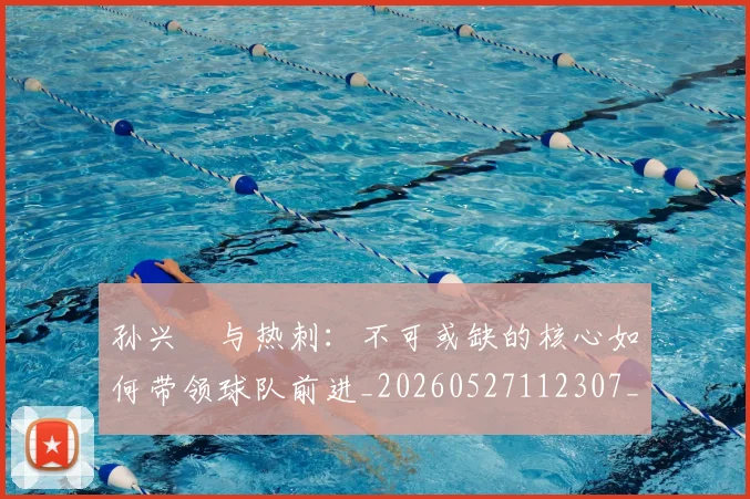 孙兴慜与热刺:不可或缺的核心如何带领球队前进_20260527112307_20260703233211