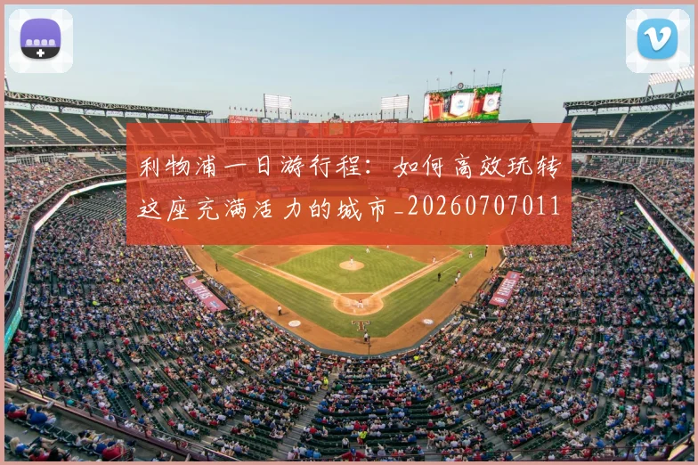 利物浦一日游行程：如何高效玩转这座充满活力的城市_20260707011855