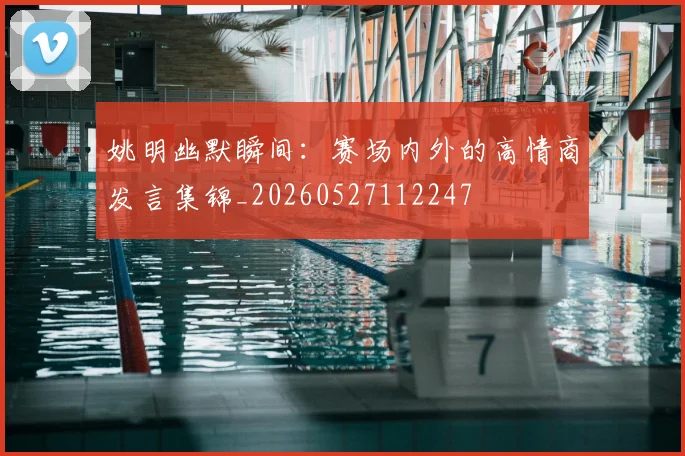 姚明幽默瞬间：赛场内外的高情商发言集锦_20260527112247