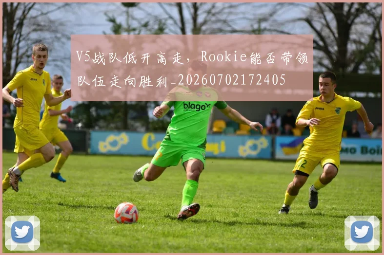 V5战队低开高走,Rookie能否带领队伍走向胜利_20260702172405
