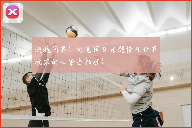 超越国界!电竞国际话题榜让世界玩家的心紧密相连!