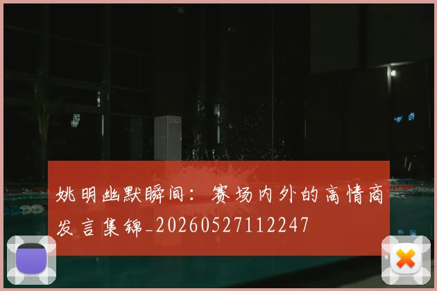 姚明幽默瞬间:赛场内外的高情商发言集锦_20260527112247