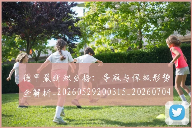 德甲最新积分榜：争冠与保级形势全解析_20260529200315_20260704173216
