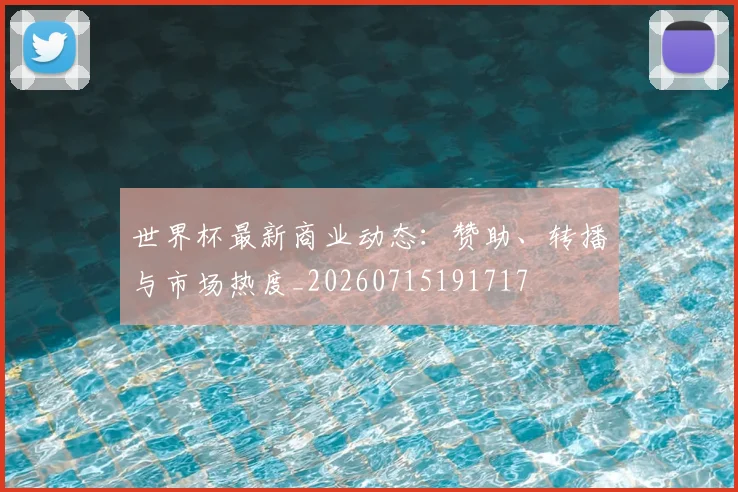 世界杯最新商业动态：赞助、转播与市场热度_20260715191717
