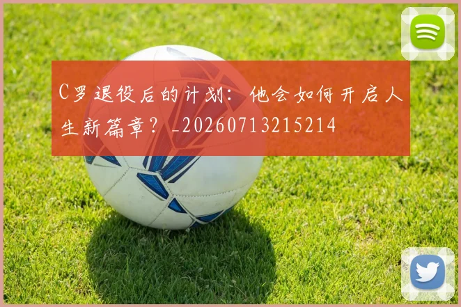 C罗退役后的计划：他会如何开启人生新篇章？_20260713215214