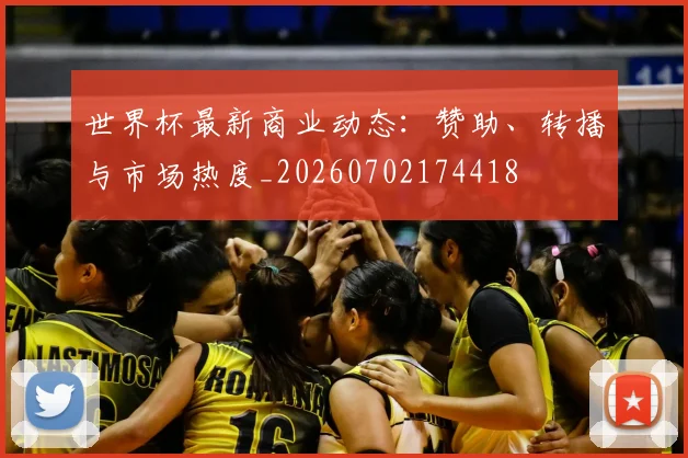 世界杯最新商业动态：赞助、转播与市场热度_20260702174418