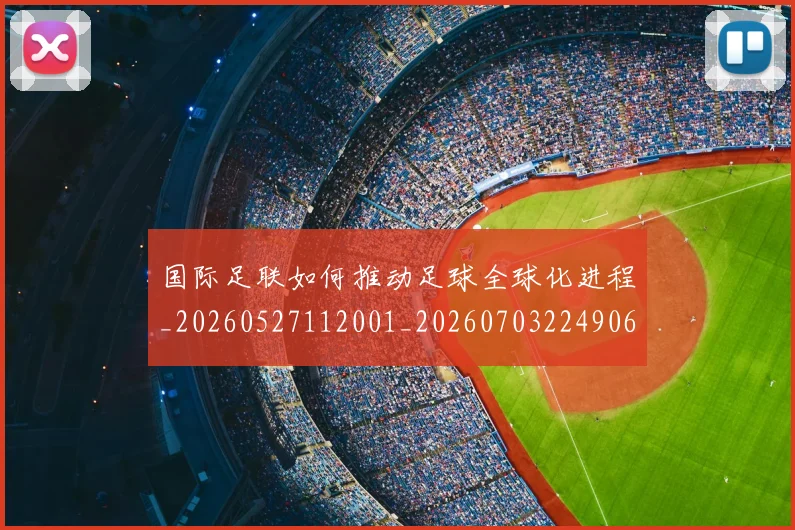 国际足联如何推动足球全球化进程_20260527112001_20260703224906_20260719170244