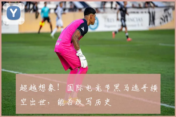 超越想象!国际电竞节黑马选手横空出世,能否改写历史