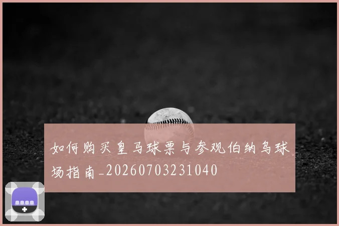 如何购买皇马球票与参观伯纳乌球场指南_20260703231040